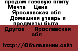 продам газовую плиту “Мечта“ › Цена ­ 3 500 - Ярославская обл. Домашняя утварь и предметы быта » Другое   . Ярославская обл.